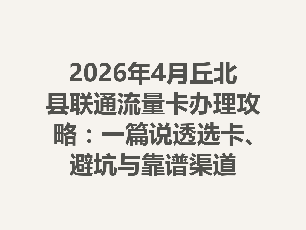 2026年4月丘北县联通流量卡办理攻略：一篇说透选卡、避坑与靠谱渠道