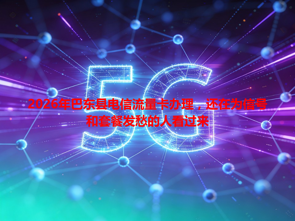 2026年巴东县电信流量卡办理，还在为信号和套餐发愁的人看过来