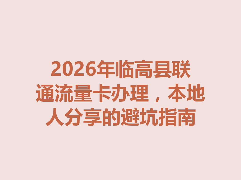2026年临高县联通流量卡办理，本地人分享的避坑指南