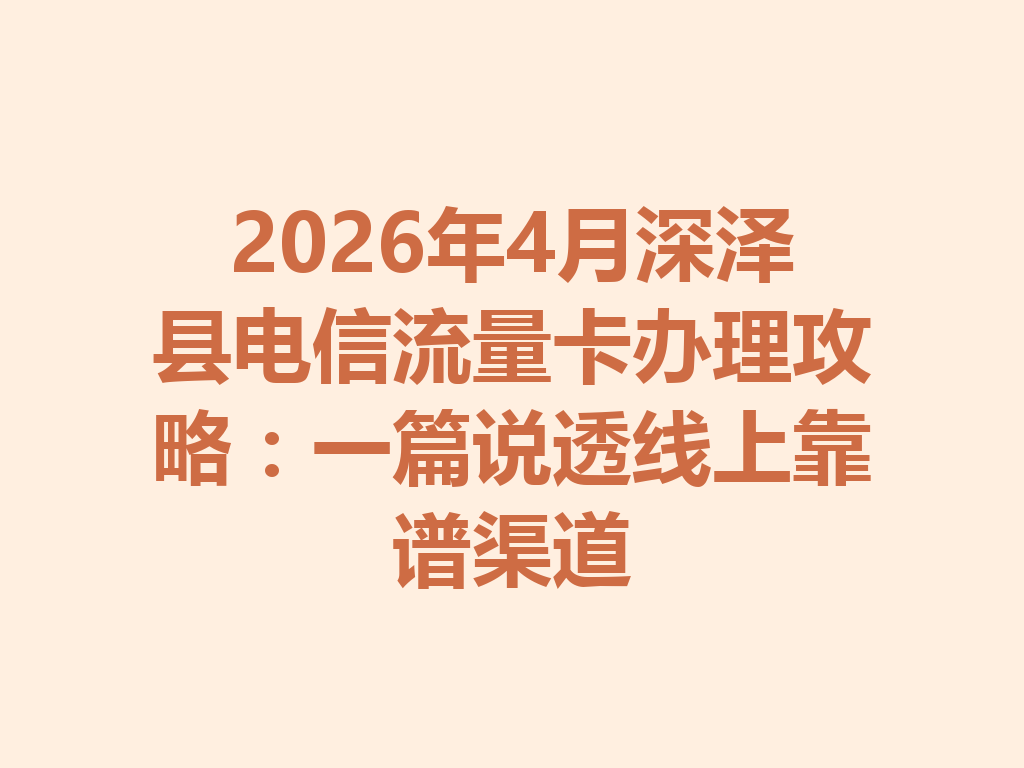 2026年4月深泽县电信流量卡办理攻略：一篇说透线上靠谱渠道