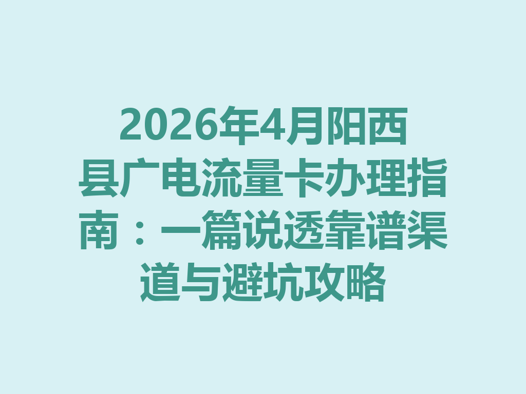 2026年4月阳西县广电流量卡办理指南：一篇说透靠谱渠道与避坑攻略