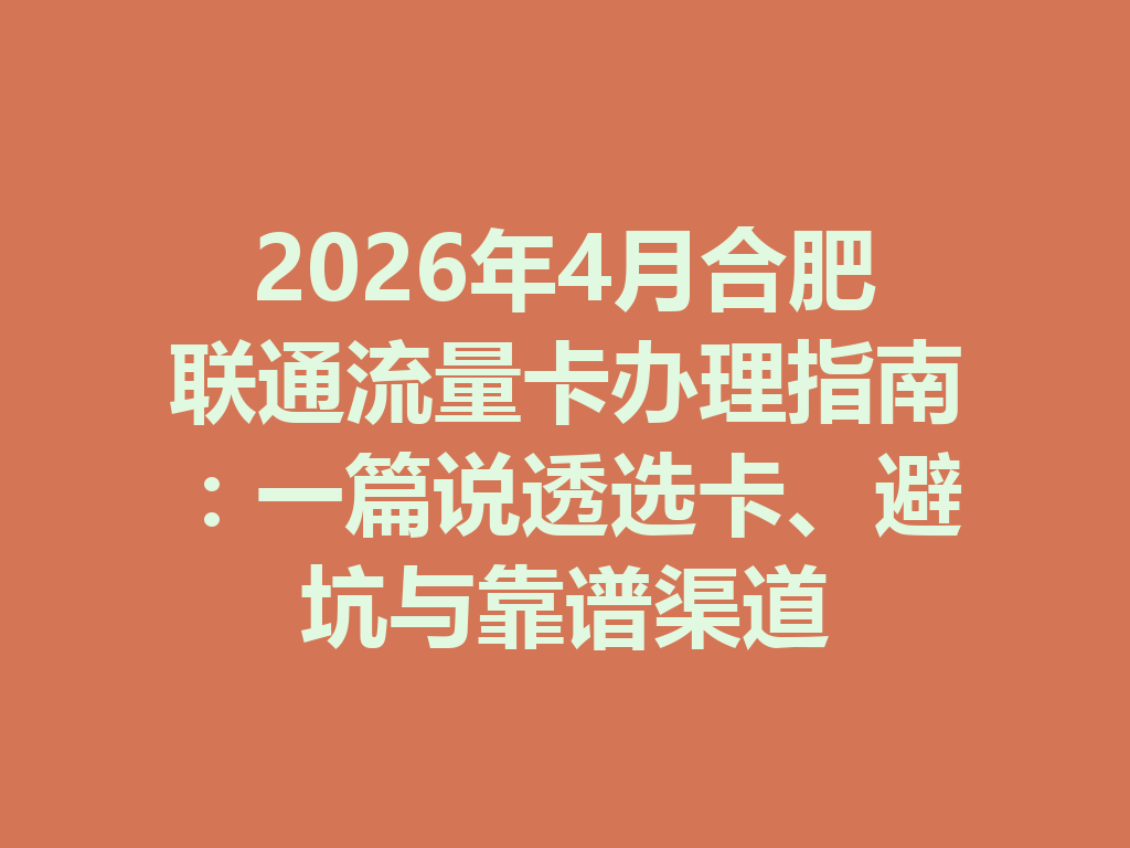 2026年4月合肥联通流量卡办理指南：一篇说透选卡、避坑与靠谱渠道