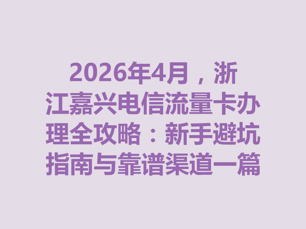 2026年4月，浙江嘉兴电信流量卡办理全攻略：新手避坑指南与靠谱渠道一篇说透