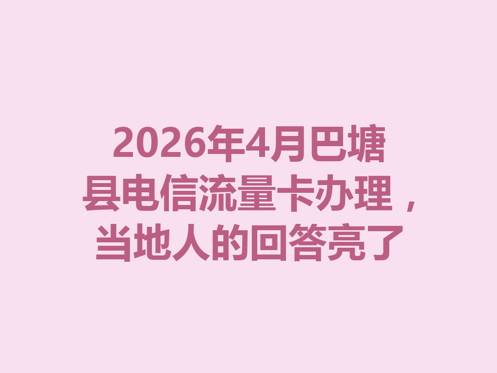 2026年4月巴塘县电信流量卡办理，当地人的回答亮了