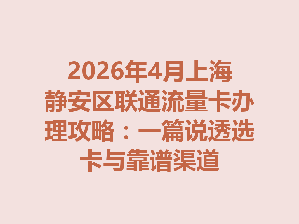 2026年4月上海静安区联通流量卡办理攻略：一篇说透选卡与靠谱渠道