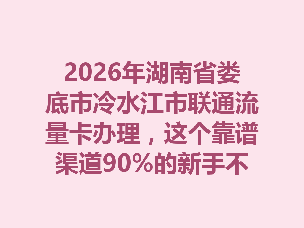 2026年湖南省娄底市冷水江市联通流量卡办理，这个靠谱渠道90%的新手不知道