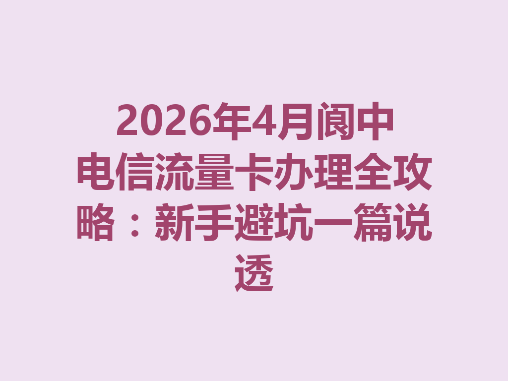 2026年4月阆中电信流量卡办理全攻略：新手避坑一篇说透