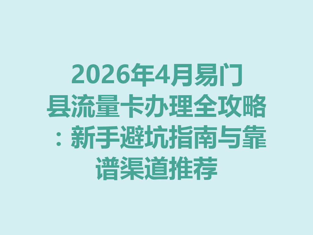 2026年4月易门县流量卡办理全攻略：新手避坑指南与靠谱渠道推荐