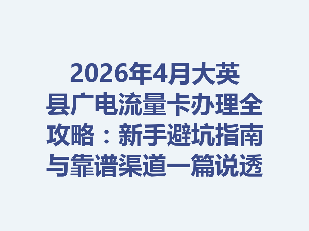 2026年4月大英县广电流量卡办理全攻略：新手避坑指南与靠谱渠道一篇说透