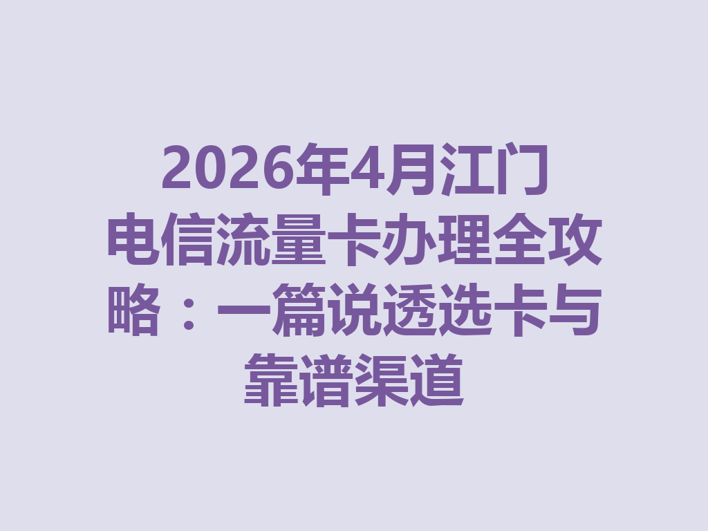 2026年4月江门电信流量卡办理全攻略：一篇说透选卡与靠谱渠道