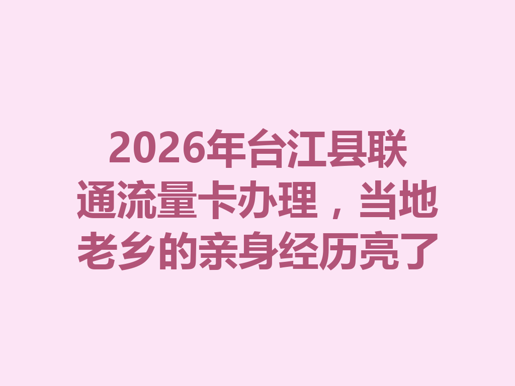 2026年台江县联通流量卡办理，当地老乡的亲身经历亮了