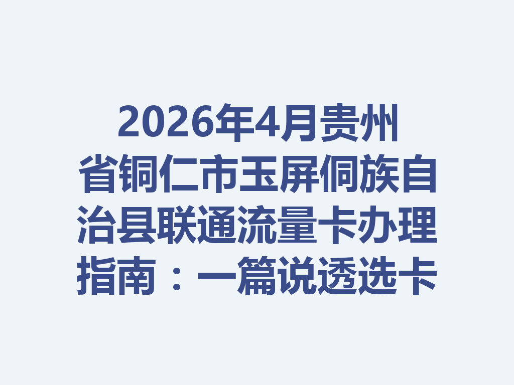 2026年4月贵州省铜仁市玉屏侗族自治县联通流量卡办理指南：一篇说透选卡与靠谱办理