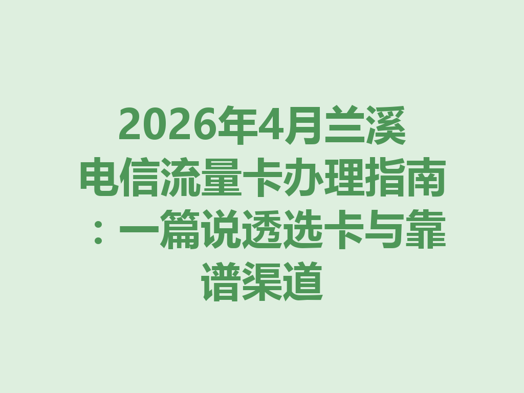 2026年4月兰溪电信流量卡办理指南：一篇说透选卡与靠谱渠道