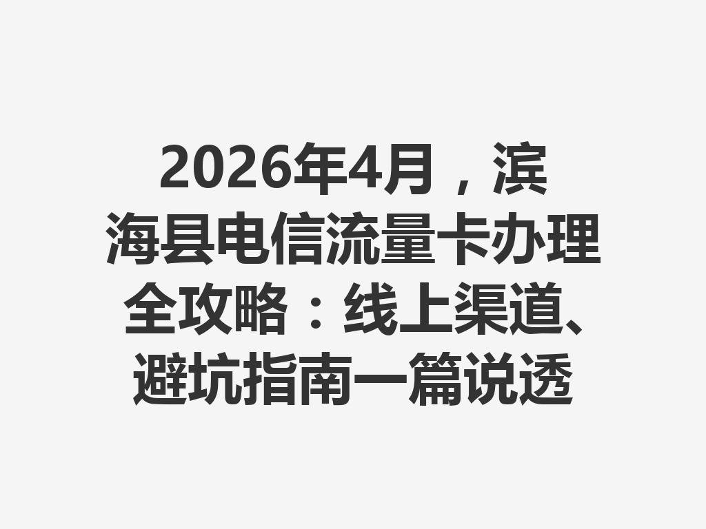 2026年4月，滨海县电信流量卡办理全攻略：线上渠道、避坑指南一篇说透