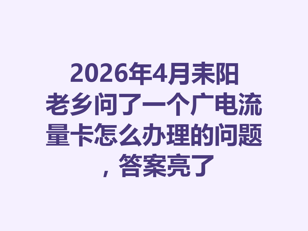 2026年4月耒阳老乡问了一个广电流量卡怎么办理的问题，答案亮了