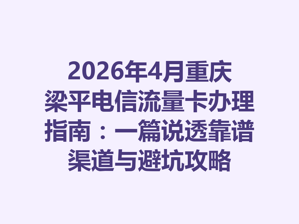 2026年4月重庆梁平电信流量卡办理指南：一篇说透靠谱渠道与避坑攻略