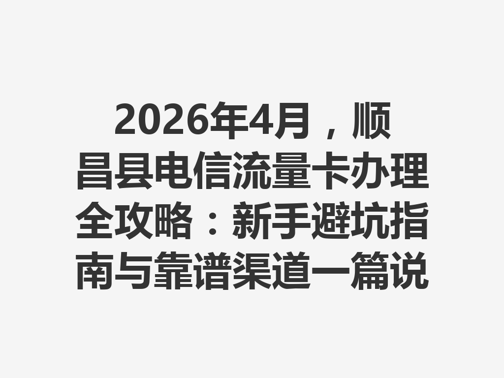 2026年4月，顺昌县电信流量卡办理全攻略：新手避坑指南与靠谱渠道一篇说透