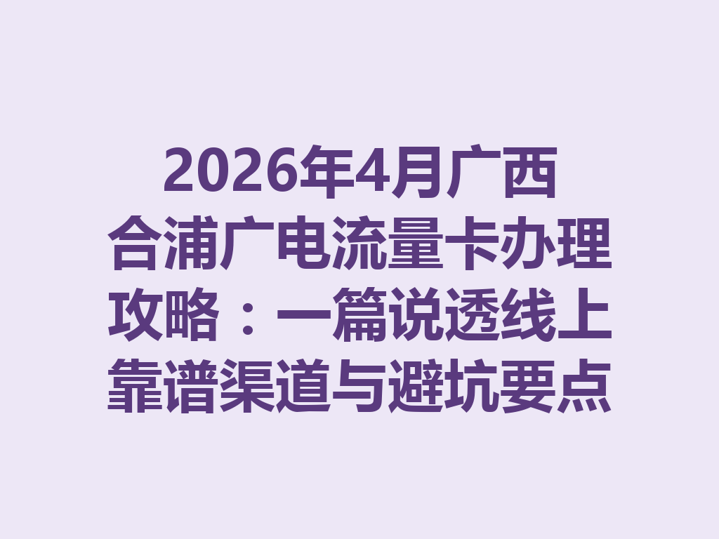2026年4月广西合浦广电流量卡办理攻略：一篇说透线上靠谱渠道与避坑要点