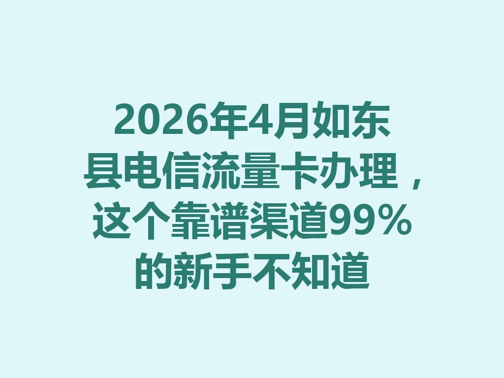 2026年4月如东县电信流量卡办理，这个靠谱渠道99%的新手不知道
