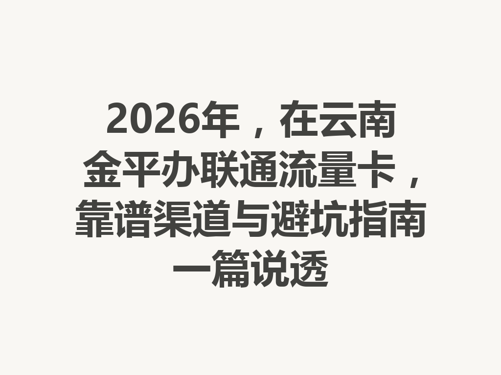 2026年，在云南金平办联通流量卡，靠谱渠道与避坑指南一篇说透