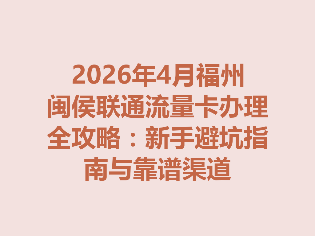 2026年4月福州闽侯联通流量卡办理全攻略：新手避坑指南与靠谱渠道