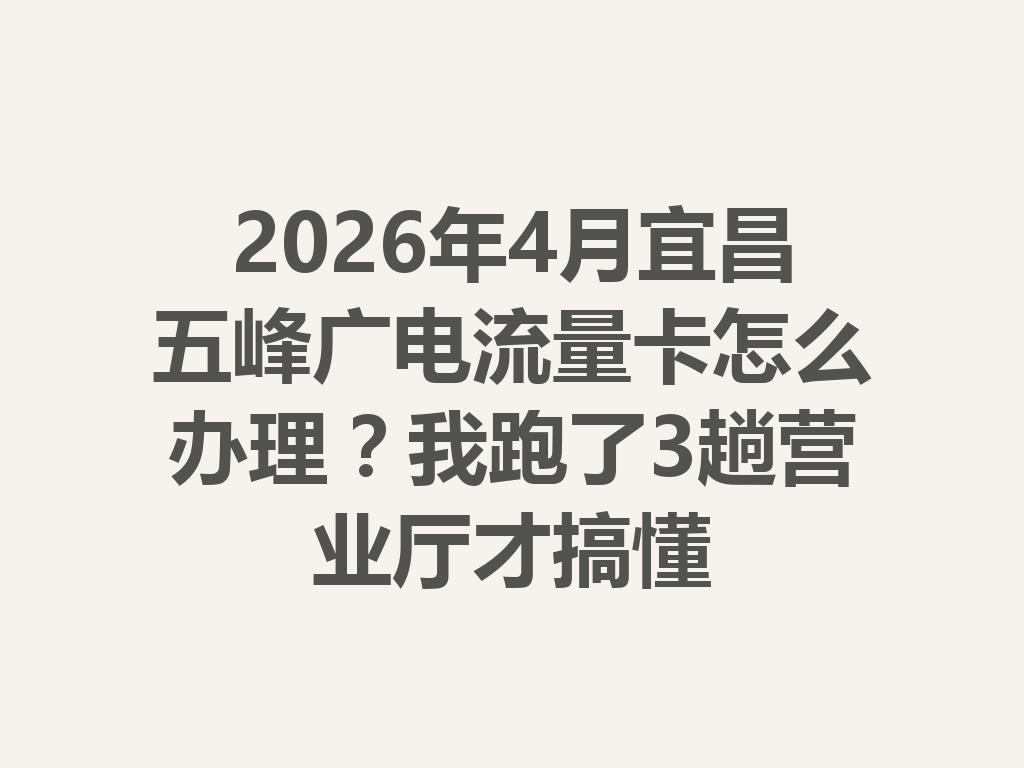 2026年4月宜昌五峰广电流量卡怎么办理？我跑了3趟营业厅才搞懂