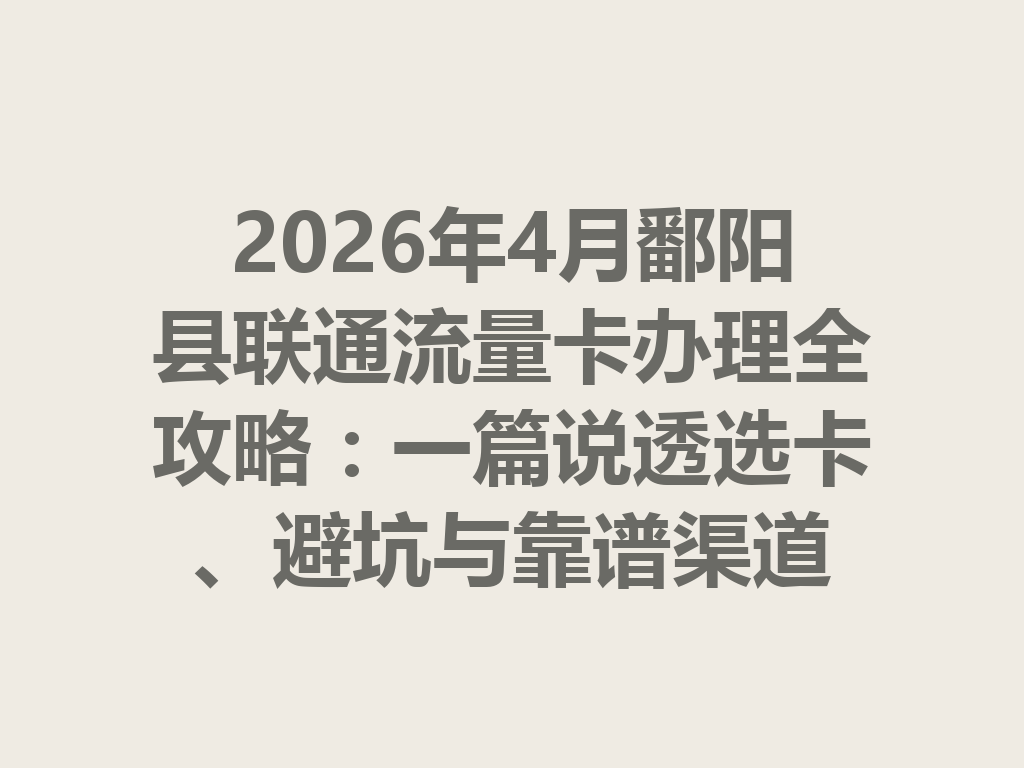 2026年4月鄱阳县联通流量卡办理全攻略：一篇说透选卡、避坑与靠谱渠道