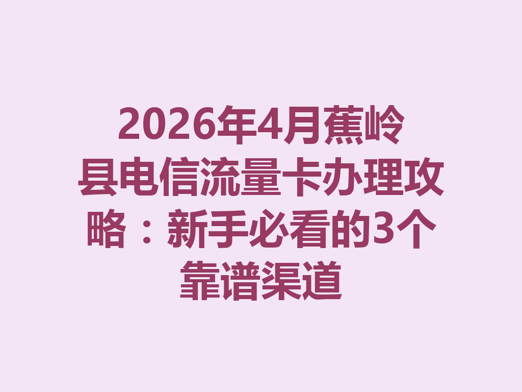 2026年4月蕉岭县电信流量卡办理攻略：新手必看的3个靠谱渠道