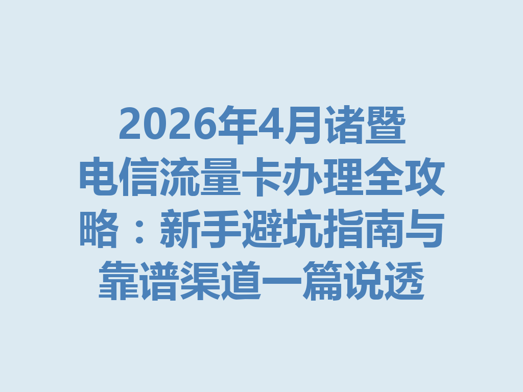 2026年4月诸暨电信流量卡办理全攻略：新手避坑指南与靠谱渠道一篇说透