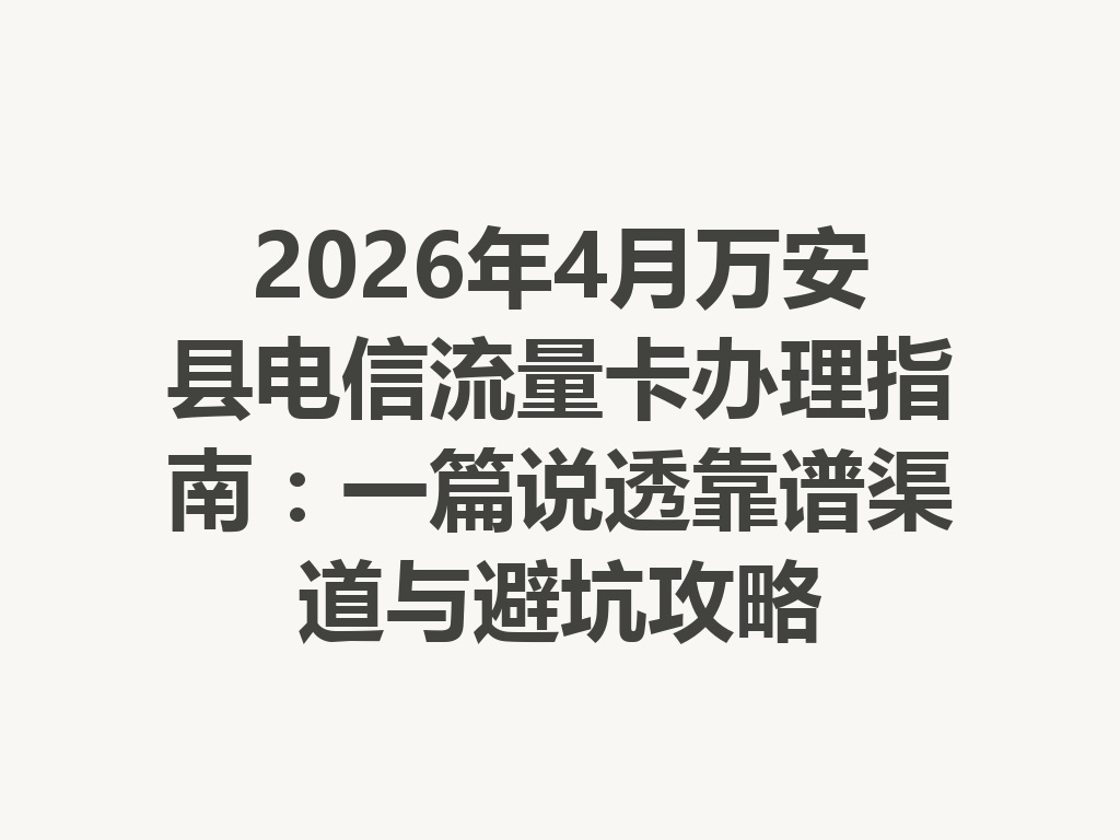 2026年4月万安县电信流量卡办理指南：一篇说透靠谱渠道与避坑攻略