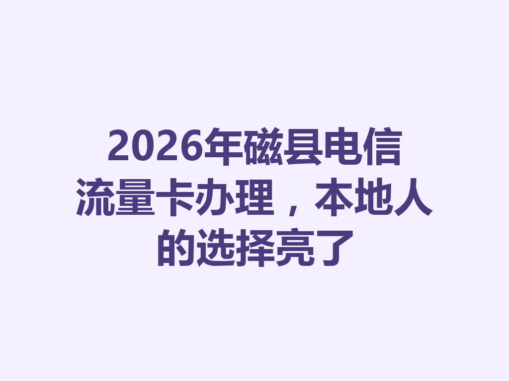 2026年磁县电信流量卡办理，本地人的选择亮了