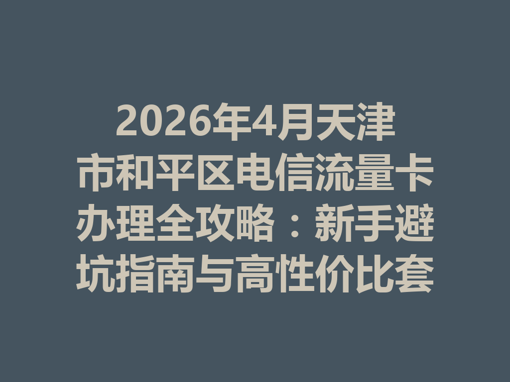2026年4月天津市和平区电信流量卡办理全攻略：新手避坑指南与高性价比套餐推荐
