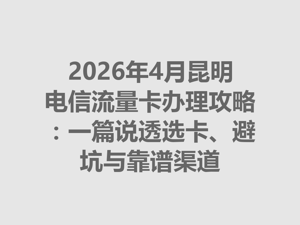 2026年4月昆明电信流量卡办理攻略：一篇说透选卡、避坑与靠谱渠道