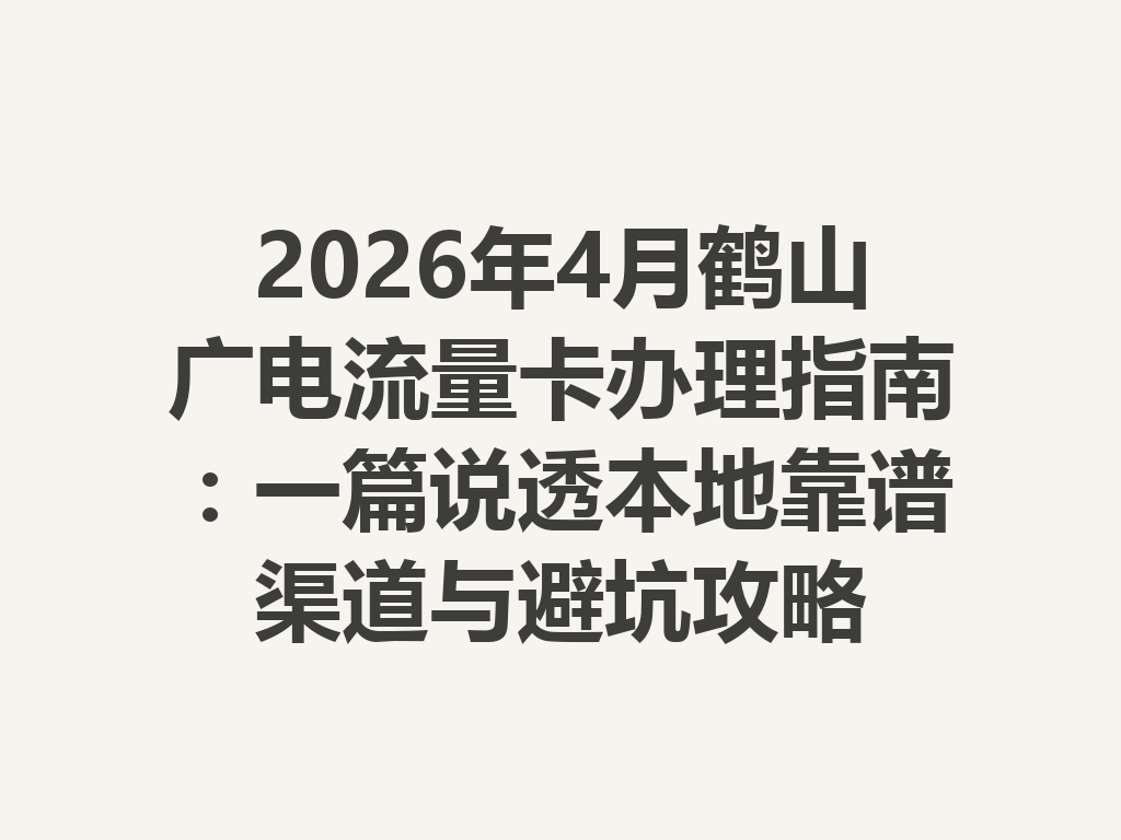 2026年4月鹤山广电流量卡办理指南：一篇说透本地靠谱渠道与避坑攻略