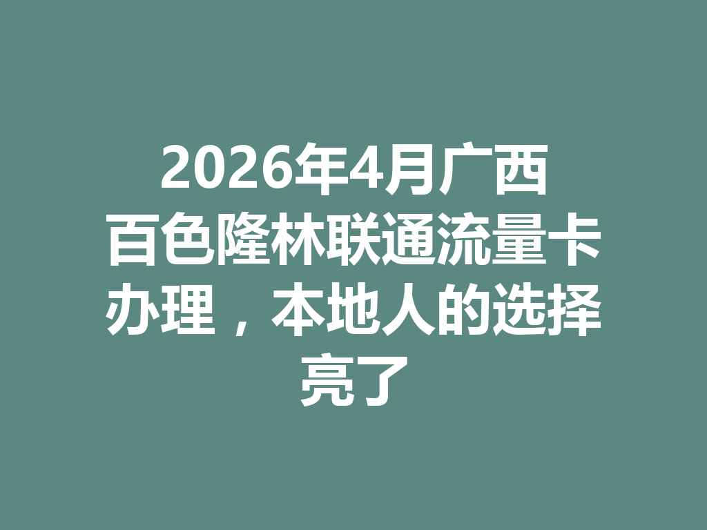 2026年4月广西百色隆林联通流量卡办理，本地人的选择亮了