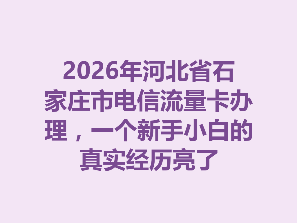 2026年河北省石家庄市电信流量卡办理，一个新手小白的真实经历亮了