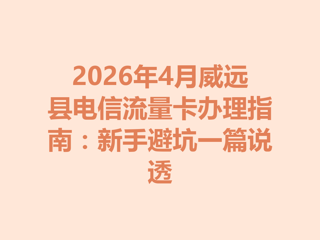 2026年4月威远县电信流量卡办理指南：新手避坑一篇说透