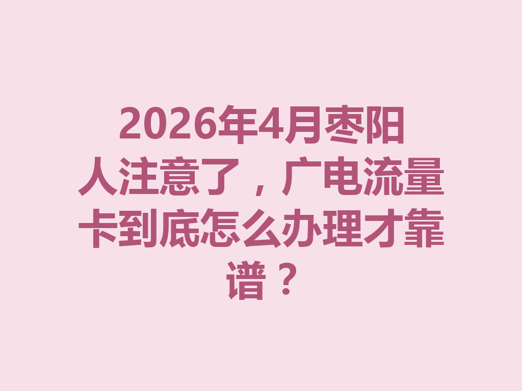 2026年4月枣阳人注意了，广电流量卡到底怎么办理才靠谱？