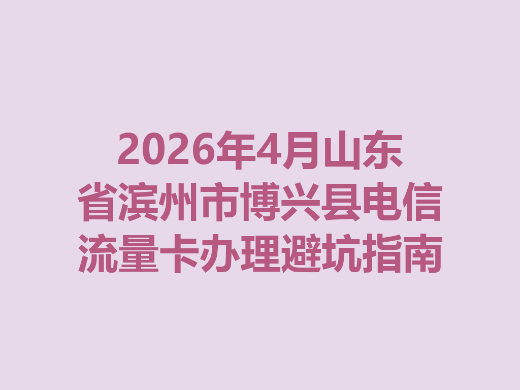 2026年4月山东省滨州市博兴县电信流量卡办理避坑指南