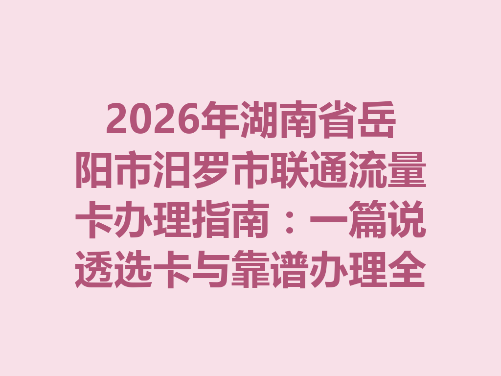 2026年湖南省岳阳市汨罗市联通流量卡办理指南：一篇说透选卡与靠谱办理全流程