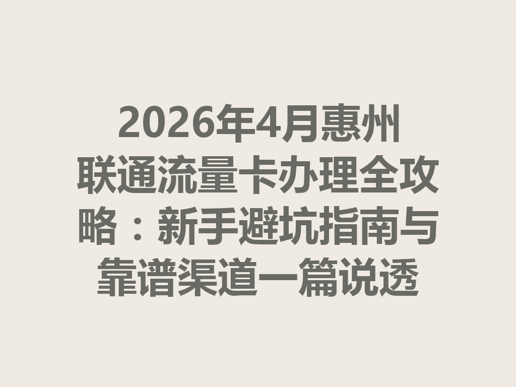 2026年4月惠州联通流量卡办理全攻略：新手避坑指南与靠谱渠道一篇说透