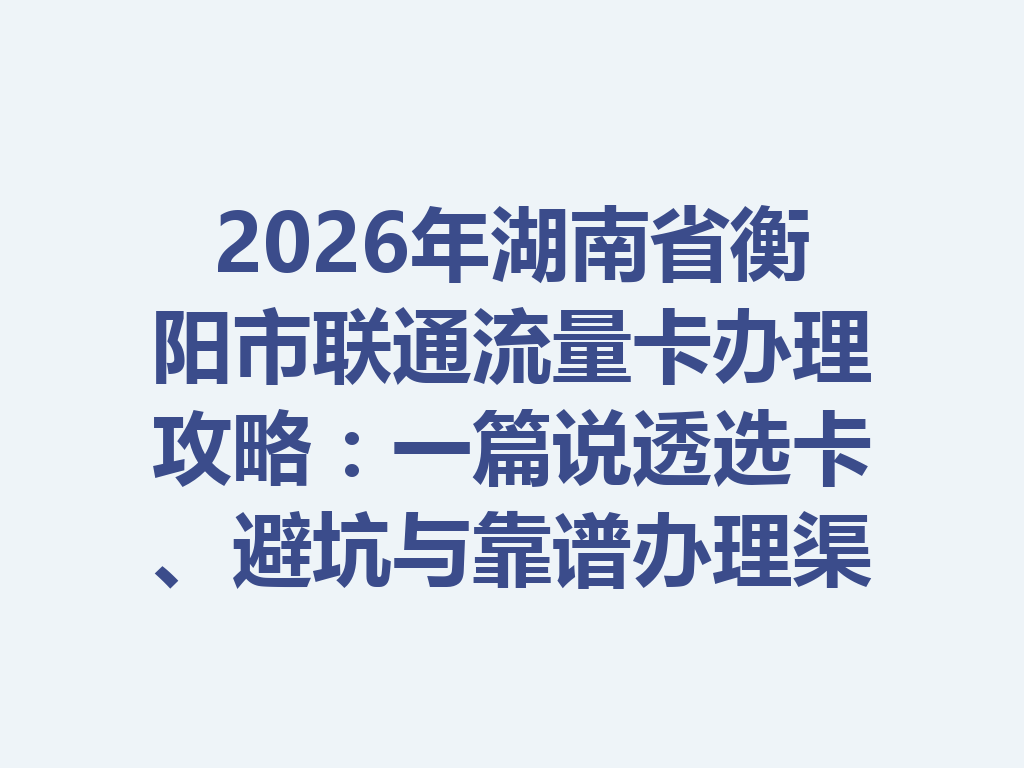 2026年湖南省衡阳市联通流量卡办理攻略：一篇说透选卡、避坑与靠谱办理渠道