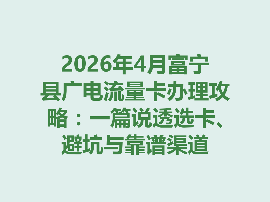 2026年4月富宁县广电流量卡办理攻略：一篇说透选卡、避坑与靠谱渠道