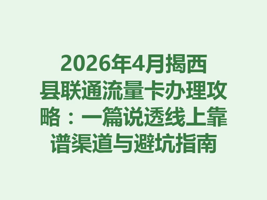 2026年4月揭西县联通流量卡办理攻略：一篇说透线上靠谱渠道与避坑指南