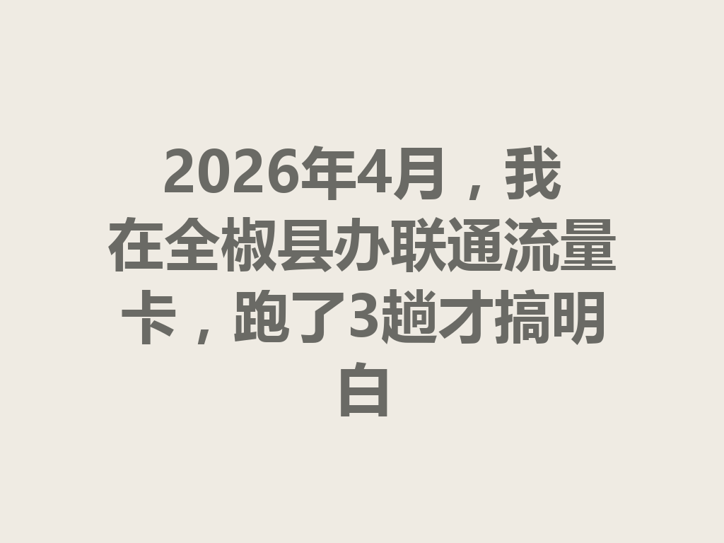 2026年4月，我在全椒县办联通流量卡，跑了3趟才搞明白