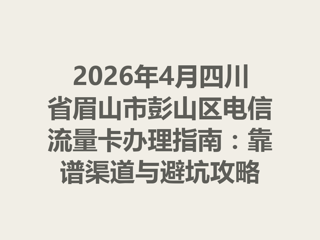 2026年4月四川省眉山市彭山区电信流量卡办理指南：靠谱渠道与避坑攻略