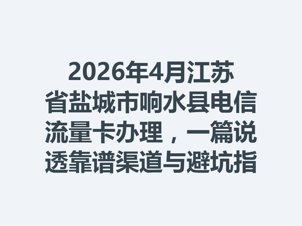2026年4月江苏省盐城市响水县电信流量卡办理，一篇说透靠谱渠道与避坑指南