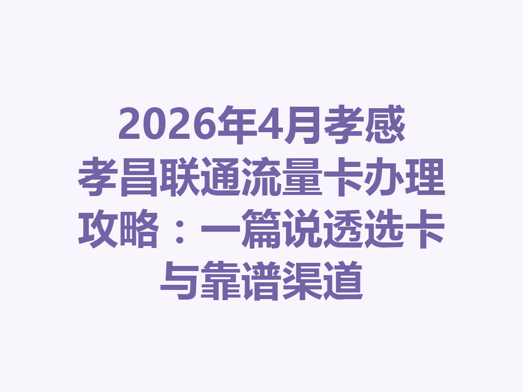 2026年4月孝感孝昌联通流量卡办理攻略：一篇说透选卡与靠谱渠道