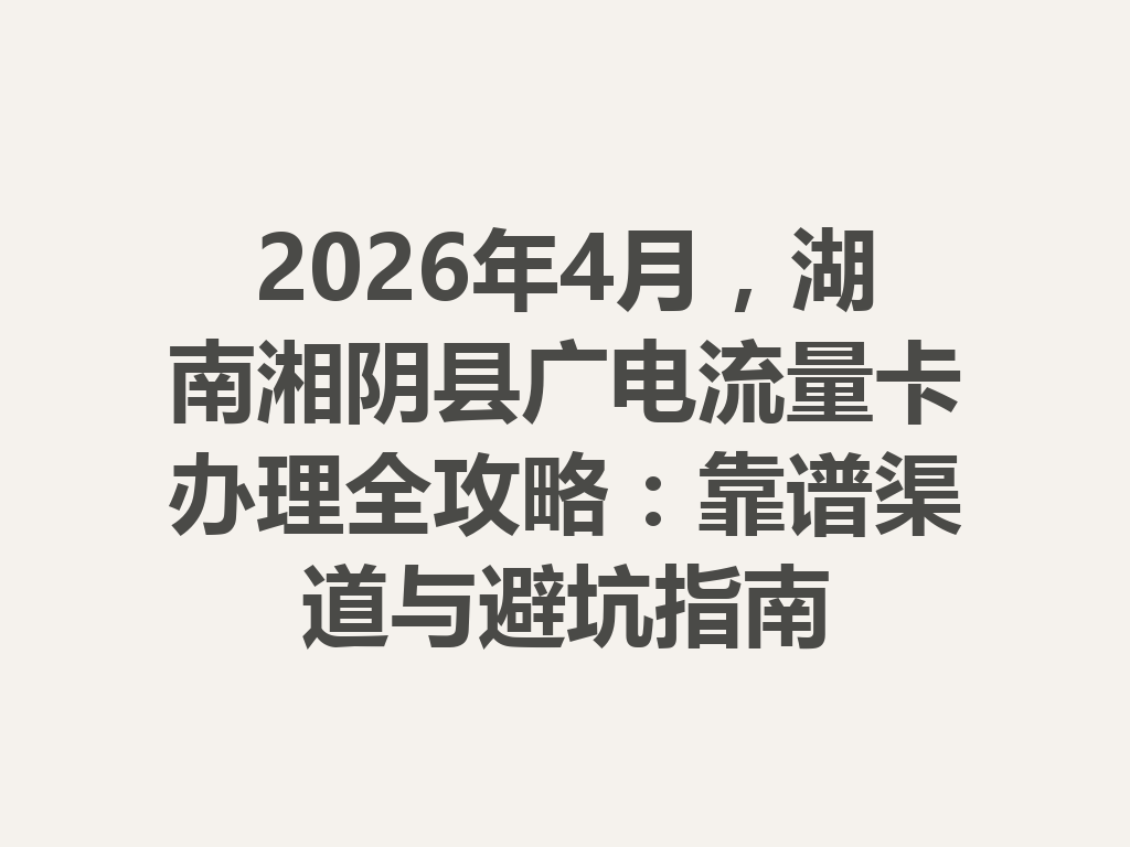 2026年4月，湖南湘阴县广电流量卡办理全攻略：靠谱渠道与避坑指南