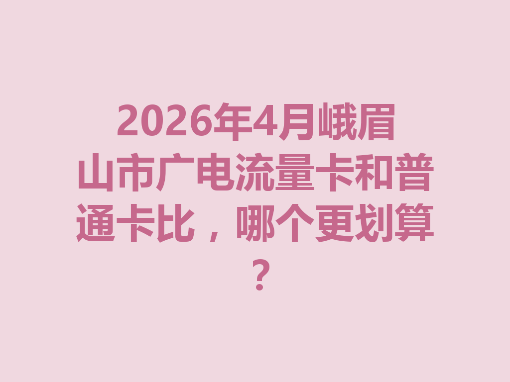 2026年4月峨眉山市广电流量卡和普通卡比，哪个更划算？
